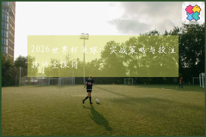 2026世界杯滚球：实战策略与投注技巧全探讨