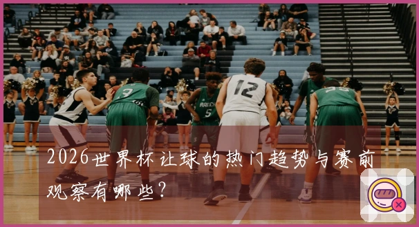 2026世界杯让球的热门趋势与赛前观察有哪些？