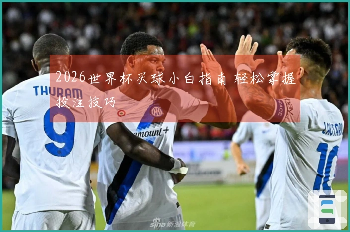 2026世界杯买球小白指南 轻松掌握投注技巧