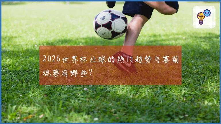 2026世界杯让球的热门趋势与赛前观察有哪些？