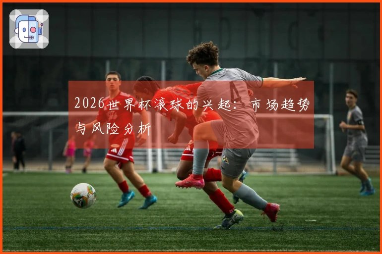 2026世界杯滚球的兴起：市场趋势与风险分析