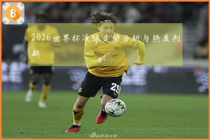 2026世界杯滚球走势分析与热度判断