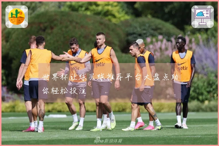 世界杯让球买球推荐平台大盘点助你轻松投注