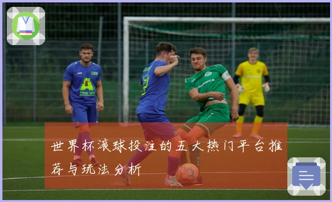 世界杯滚球投注的五大热门平台推荐与玩法分析