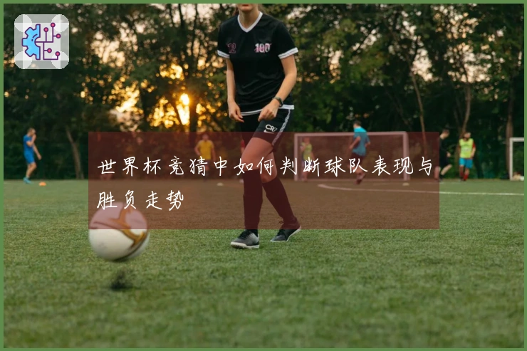 世界杯竞猜中如何判断球队表现与胜负走势