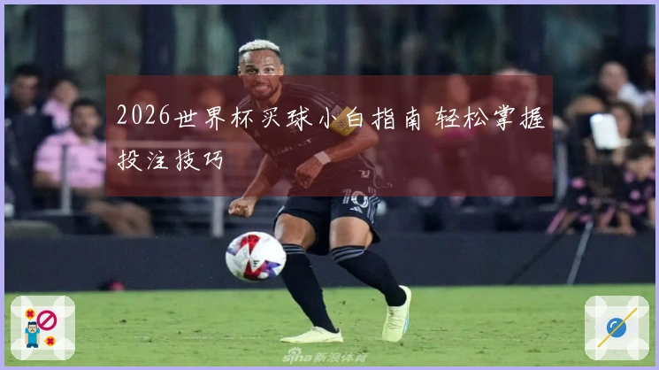 2026世界杯买球小白指南 轻松掌握投注技巧