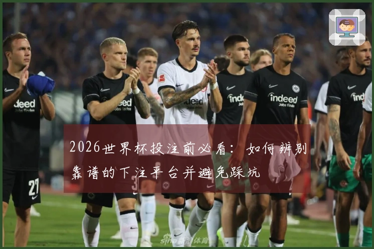 2026世界杯投注前必看：如何辨别靠谱的下注平台并避免踩坑