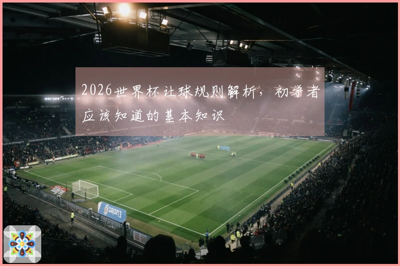 2026世界杯让球规则解析，初学者应该知道的基本知识