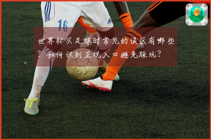 世界杯买足球时常见的误区有哪些？如何识别正规入口避免踩坑？